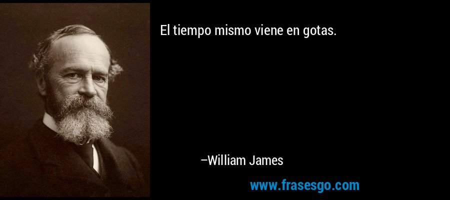 El tiempo mismo viene en gotas. – William James