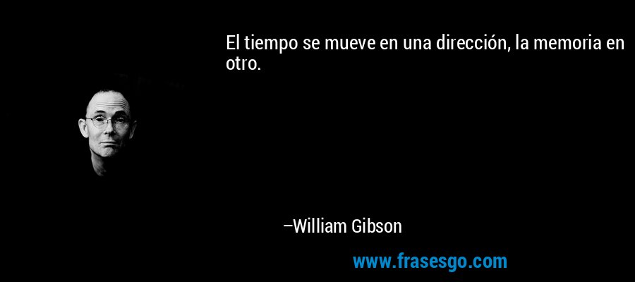 El tiempo se mueve en una dirección, la memoria en otro. – William Gibson