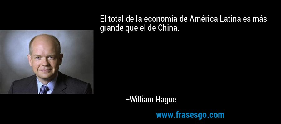 El total de la economía de América Latina es más grande que el de China. – William Hague