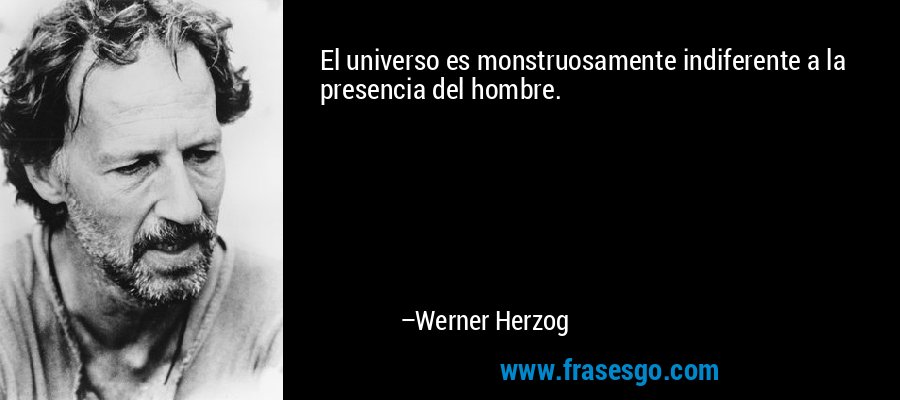 El universo es monstruosamente indiferente a la presencia del hombre. – Werner Herzog