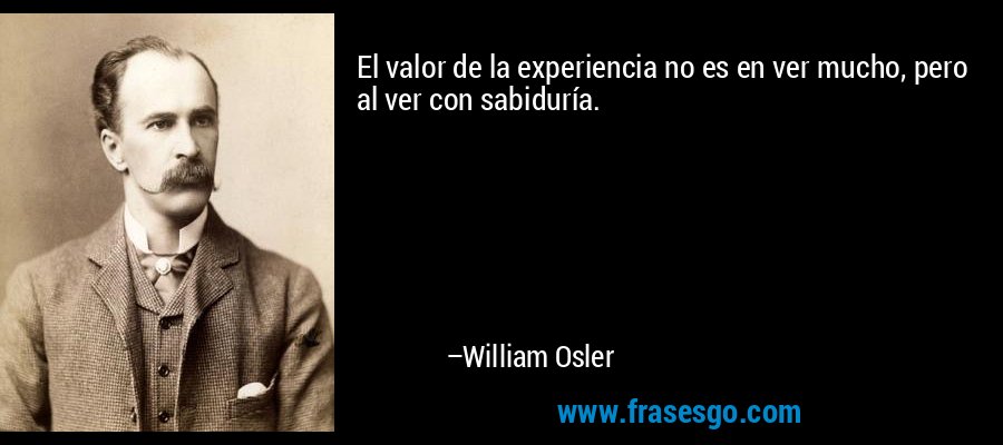 El valor de la experiencia no es en ver mucho, pero al ver con sabiduría. – William Osler