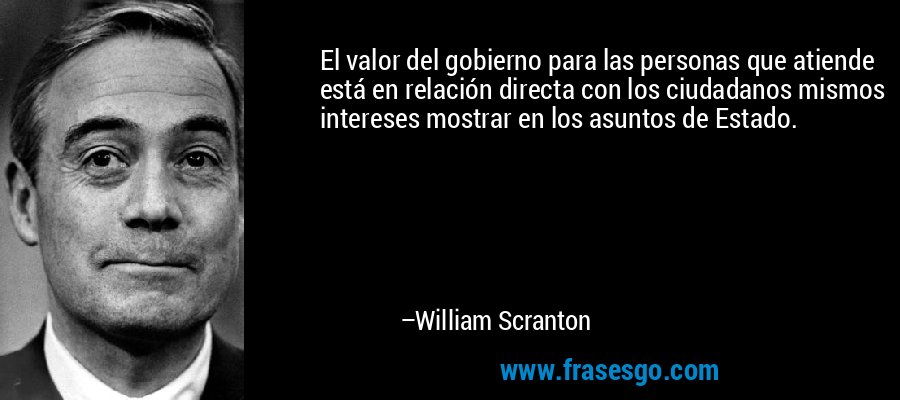 El valor del gobierno para las personas que atiende está en relación directa con los ciudadanos mismos intereses mostrar en los asuntos de Estado. – William Scranton