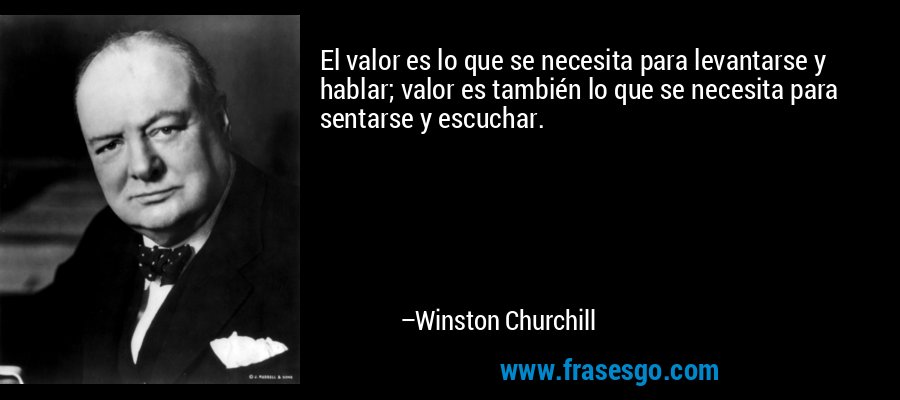El valor es lo que se necesita para levantarse y hablar; valor es también lo que se necesita para sentarse y escuchar. – Winston Churchill