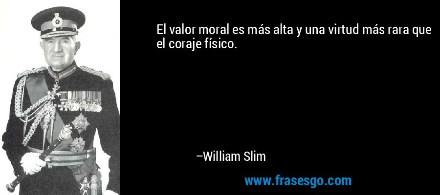 El valor moral es más alta y una virtud más rara que el coraje físico. – William Slim