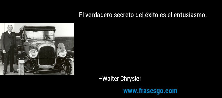 El verdadero secreto del éxito es el entusiasmo. – Walter Chrysler