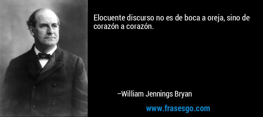 Elocuente discurso no es de boca a oreja, sino de corazón a corazón. – William Jennings Bryan