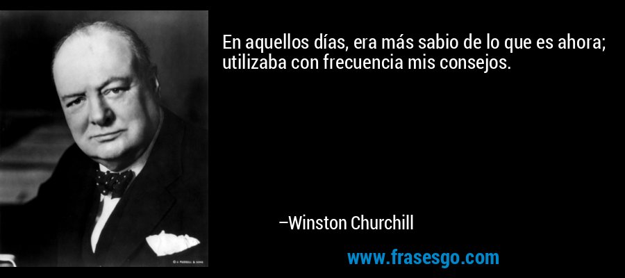 En aquellos días, era más sabio de lo que es ahora; utilizaba con frecuencia mis consejos. – Winston Churchill