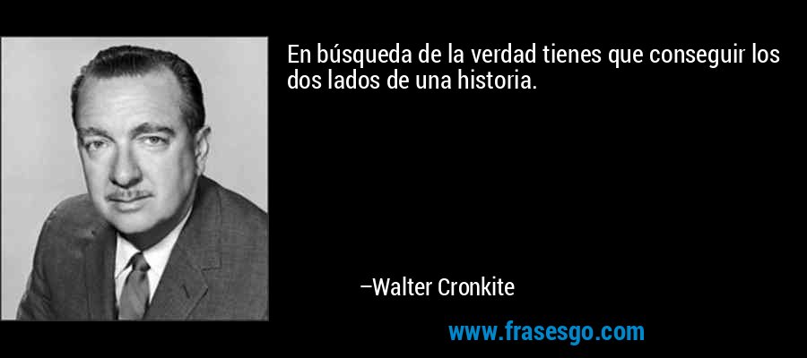 En búsqueda de la verdad tienes que conseguir los dos lados de una historia. – Walter Cronkite