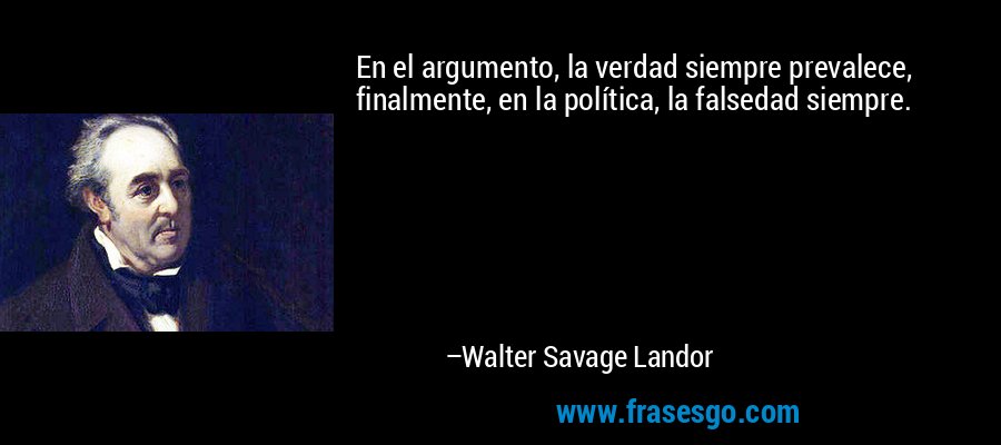 En el argumento, la verdad siempre prevalece, finalmente, en la política, la falsedad siempre. – Walter Savage Landor