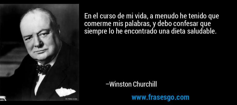 En el curso de mi vida, a menudo he tenido que comerme mis palabras, y debo confesar que siempre lo he encontrado una dieta saludable. – Winston Churchill