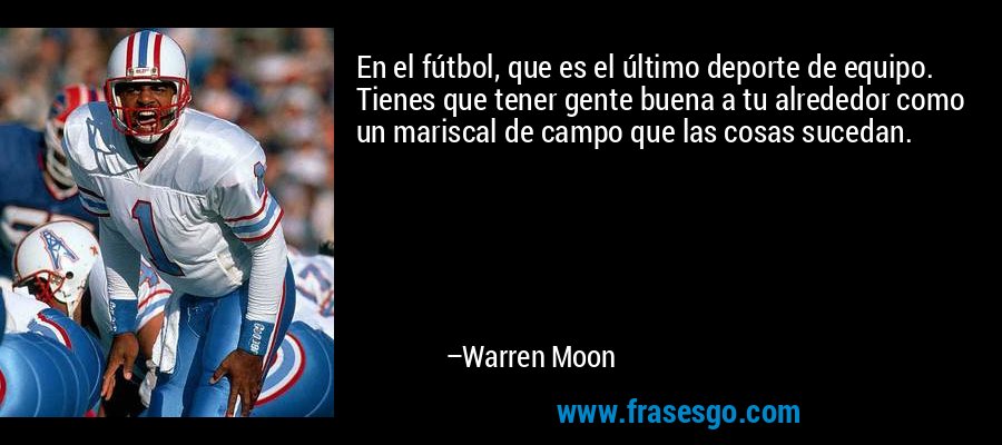 En el fútbol, ​​que es el último deporte de equipo. Tienes que tener gente buena a tu alrededor como un mariscal de campo que las cosas sucedan. – Warren Moon