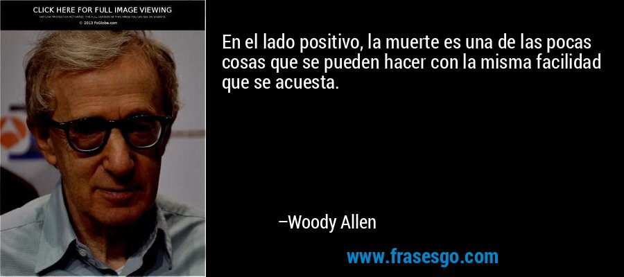 En el lado positivo, la muerte es una de las pocas cosas que se pueden hacer con la misma facilidad que se acuesta. – Woody Allen
