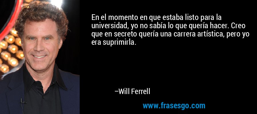 En el momento en que estaba listo para la universidad, yo no sabía lo que quería hacer. Creo que en secreto quería una carrera artística, pero yo era suprimirla. – Will Ferrell