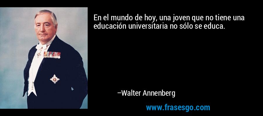 En el mundo de hoy, una joven que no tiene una educación universitaria no sólo se educa. – Walter Annenberg