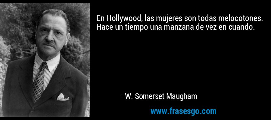 En Hollywood, las mujeres son todas melocotones. Hace un tiempo una manzana de vez en cuando. – W. Somerset Maugham