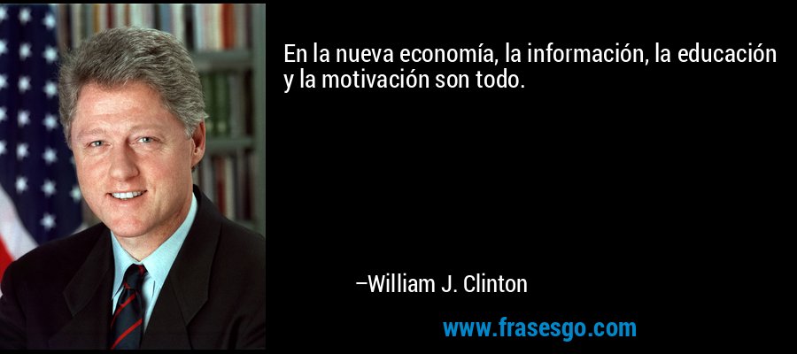 En la nueva economía, la información, la educación y la motivación son todo. – William J. Clinton