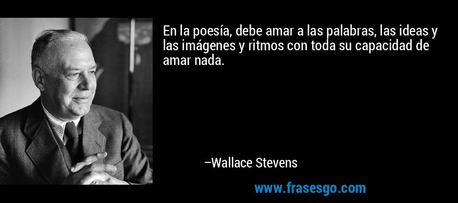 En la poesía, debe amar a las palabras, las ideas y las imágenes y ritmos con toda su capacidad de amar nada. – Wallace Stevens