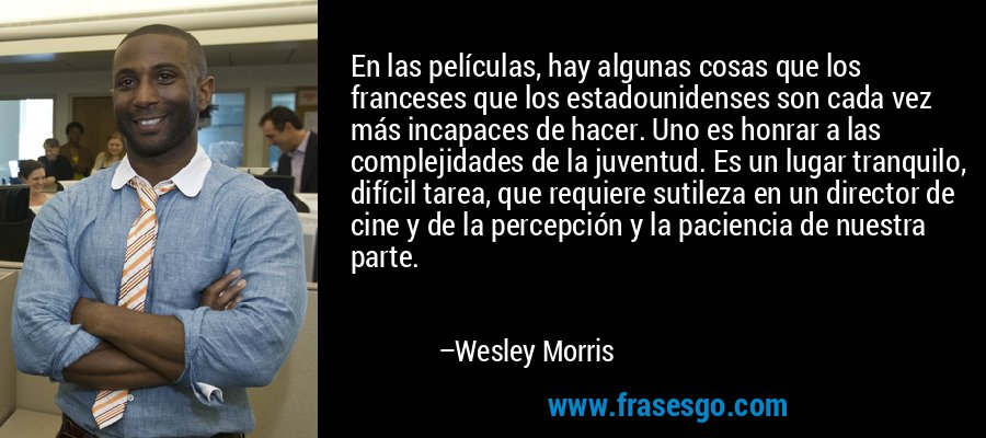 En las películas, hay algunas cosas que los franceses que los estadounidenses son cada vez más incapaces de hacer. Uno es honrar a las complejidades de la juventud. Es un lugar tranquilo, difícil tarea, que requiere sutileza en un director de cine y de la percepción y la paciencia de nuestra parte. – Wesley Morris