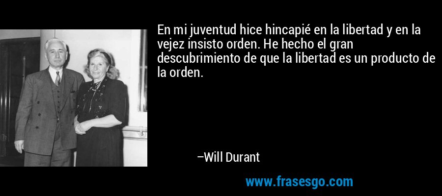 En mi juventud hice hincapié en la libertad y en la vejez insisto orden. He hecho el gran descubrimiento de que la libertad es un producto de la orden. – Will Durant