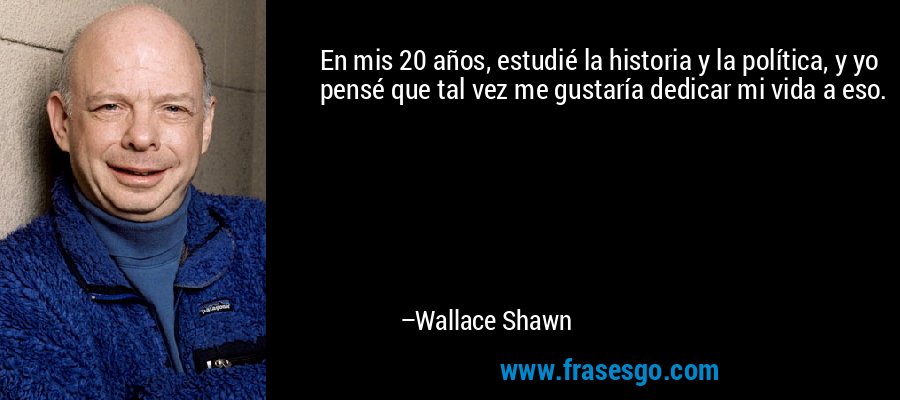 En mis 20 años, estudié la historia y la política, y yo pensé que tal vez me gustaría dedicar mi vida a eso. – Wallace Shawn