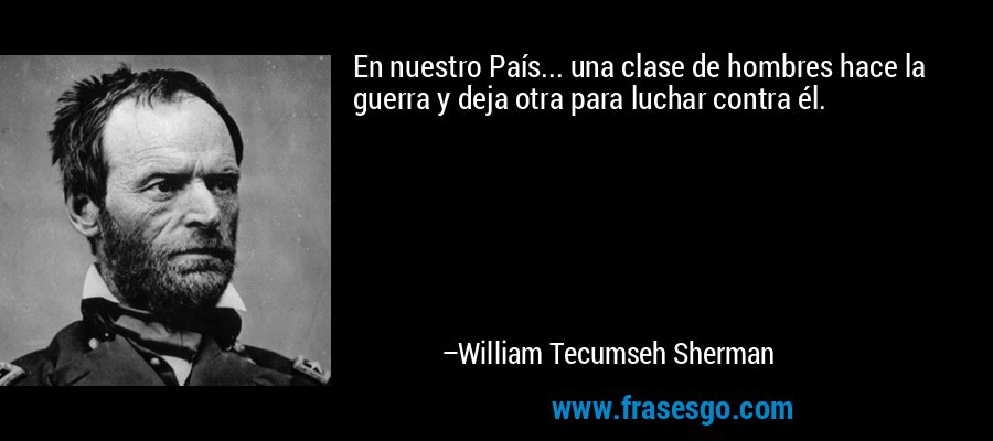 En nuestro País... una clase de hombres hace la guerra y deja otra para luchar contra él. – William Tecumseh Sherman