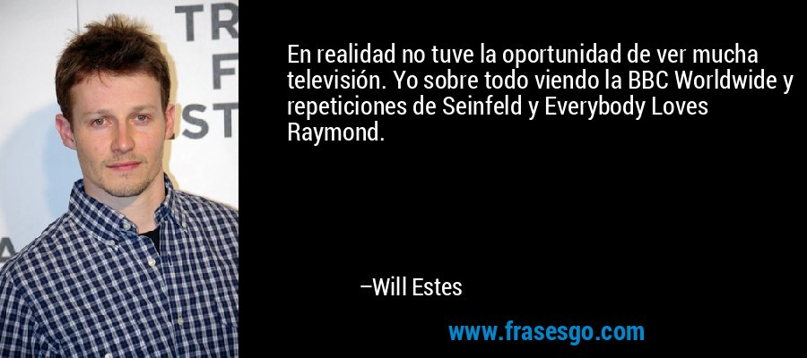 En realidad no tuve la oportunidad de ver mucha televisión. Yo sobre todo viendo la BBC Worldwide y repeticiones de Seinfeld y Everybody Loves Raymond. – Will Estes