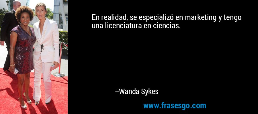 En realidad, se especializó en marketing y tengo una licenciatura en ciencias. – Wanda Sykes