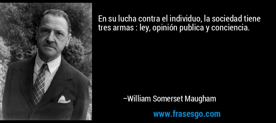 En su lucha contra el individuo, la sociedad tiene tres armas : ley, opinión publica y conciencia. – William Somerset Maugham