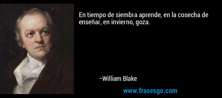 En tiempo de siembra aprende, en la cosecha de enseñar, en invierno, goza. – William Blake