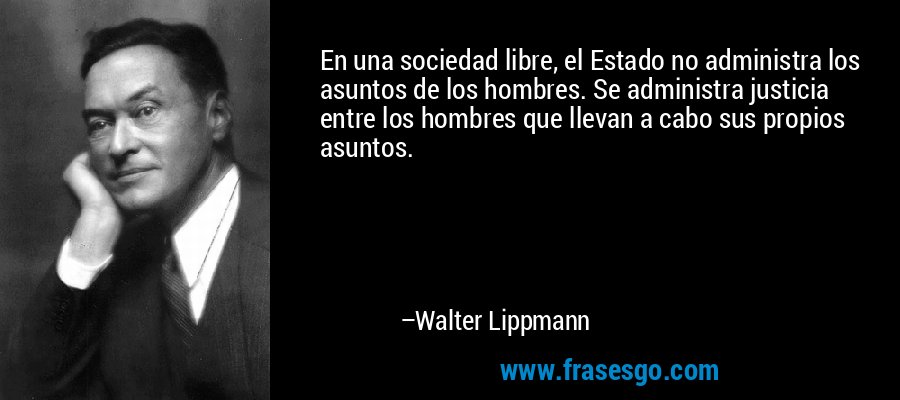 En una sociedad libre, el Estado no administra los asuntos de los hombres. Se administra justicia entre los hombres que llevan a cabo sus propios asuntos. – Walter Lippmann