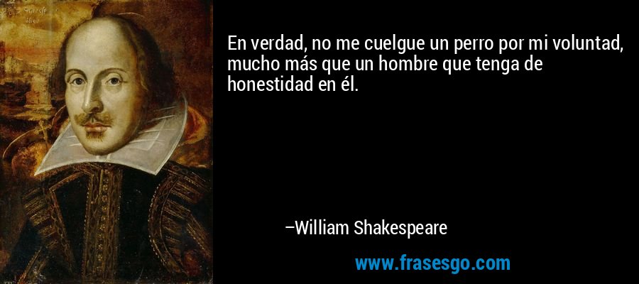 En verdad, no me cuelgue un perro por mi voluntad, mucho más que un hombre que tenga de honestidad en él. – William Shakespeare