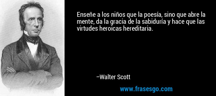 Enseñe a los niños que la poesía, sino que abre la mente, da la gracia de la sabiduría y hace que las virtudes heroicas hereditaria. – Walter Scott