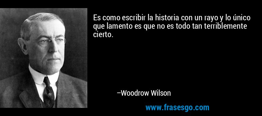 Es como escribir la historia con un rayo y lo único que lamento es que no es todo tan terriblemente cierto. – Woodrow Wilson