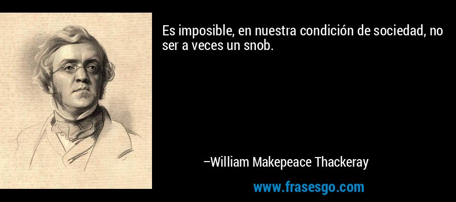 Es imposible, en nuestra condición de sociedad, no ser a veces un snob. – William Makepeace Thackeray