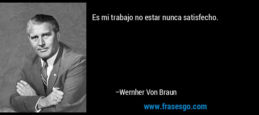 Es mi trabajo no estar nunca satisfecho. – Wernher Von Braun