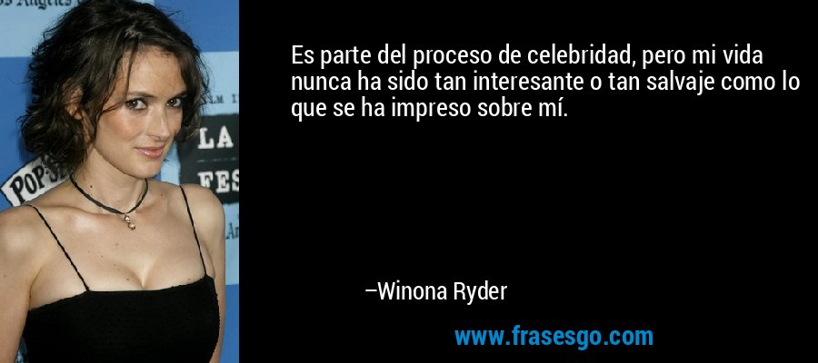 Es parte del proceso de celebridad, pero mi vida nunca ha sido tan interesante o tan salvaje como lo que se ha impreso sobre mí. – Winona Ryder