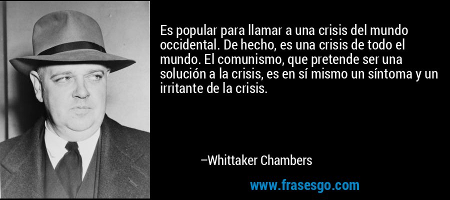 Es popular para llamar a una crisis del mundo occidental. De hecho, es una crisis de todo el mundo. El comunismo, que pretende ser una solución a la crisis, es en sí mismo un síntoma y un irritante de la crisis. – Whittaker Chambers