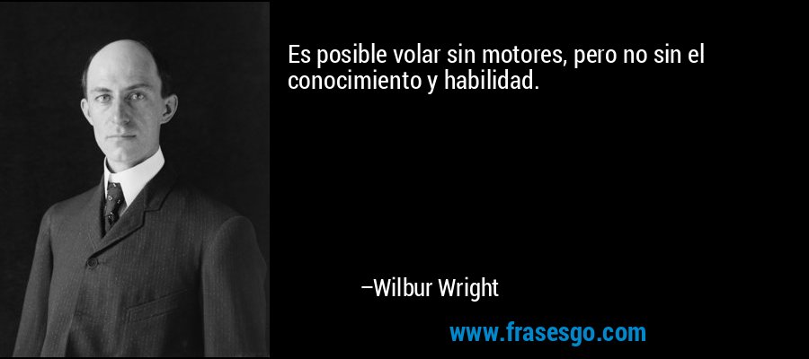 Es posible volar sin motores, pero no sin el conocimiento y habilidad. – Wilbur Wright