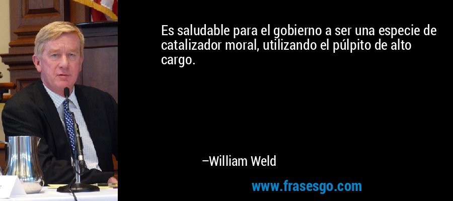 Es saludable para el gobierno a ser una especie de catalizador moral, utilizando el púlpito de alto cargo. – William Weld