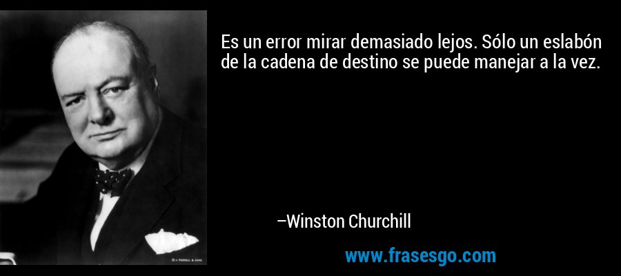 Es un error mirar demasiado lejos. Sólo un eslabón de la cadena de destino se puede manejar a la vez. – Winston Churchill