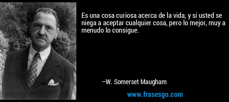 Es una cosa curiosa acerca de la vida, y si usted se niega a aceptar cualquier cosa, pero lo mejor, muy a menudo lo consigue. – W. Somerset Maugham