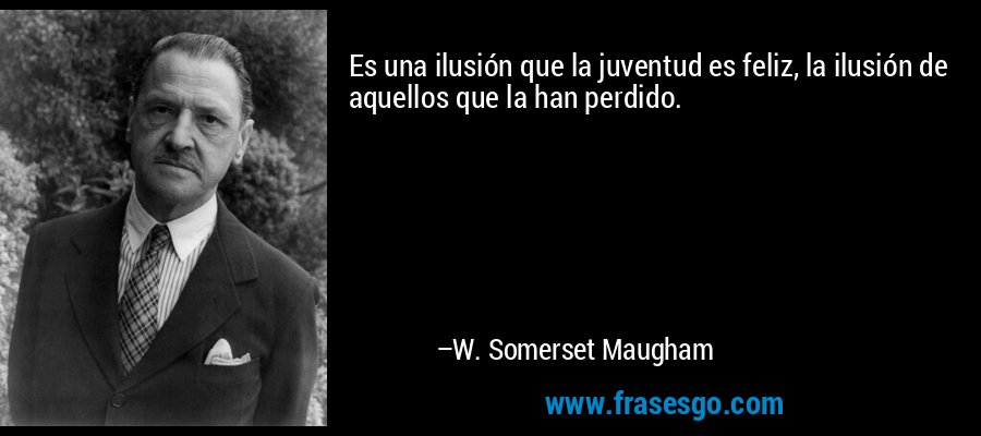 Es una ilusión que la juventud es feliz, la ilusión de aquellos que la han perdido. – W. Somerset Maugham