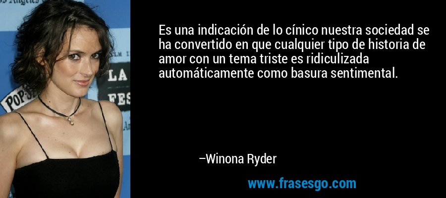 Es una indicación de lo cínico nuestra sociedad se ha convertido en que cualquier tipo de historia de amor con un tema triste es ridiculizada automáticamente como basura sentimental. – Winona Ryder