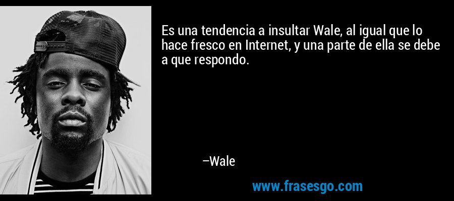 Es una tendencia a insultar Wale, al igual que lo hace fresco en Internet, y una parte de ella se debe a que respondo. – Wale