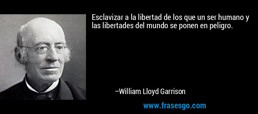 Esclavizar a la libertad de los que un ser humano y las libertades del mundo se ponen en peligro. – William Lloyd Garrison
