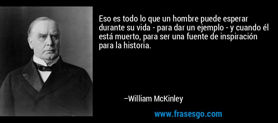 Eso es todo lo que un hombre puede esperar durante su vida - para dar un ejemplo - y cuando él está muerto, para ser una fuente de inspiración para la historia. – William McKinley