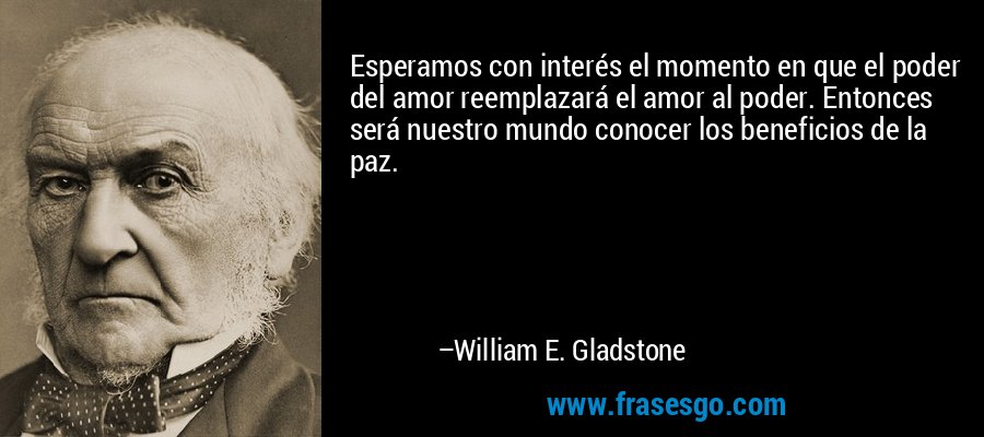 Esperamos con interés el momento en que el poder del amor reemplazará el amor al poder. Entonces será nuestro mundo conocer los beneficios de la paz. – William E. Gladstone