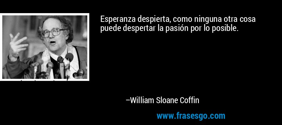 Esperanza despierta, como ninguna otra cosa puede despertar la pasión por lo posible. – William Sloane Coffin