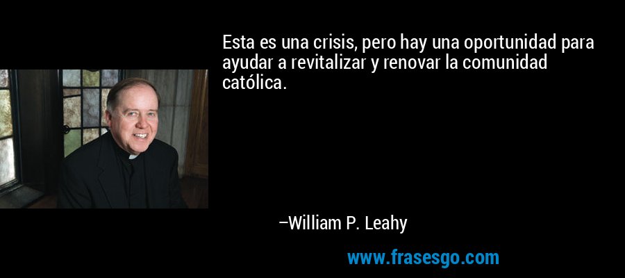 Esta es una crisis, pero hay una oportunidad para ayudar a revitalizar y renovar la comunidad católica. – William P. Leahy