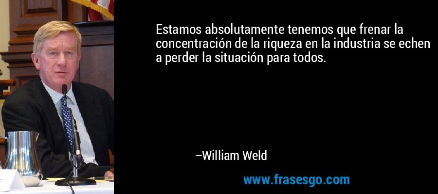 Estamos absolutamente tenemos que frenar la concentración de la riqueza en la industria se echen a perder la situación para todos. – William Weld